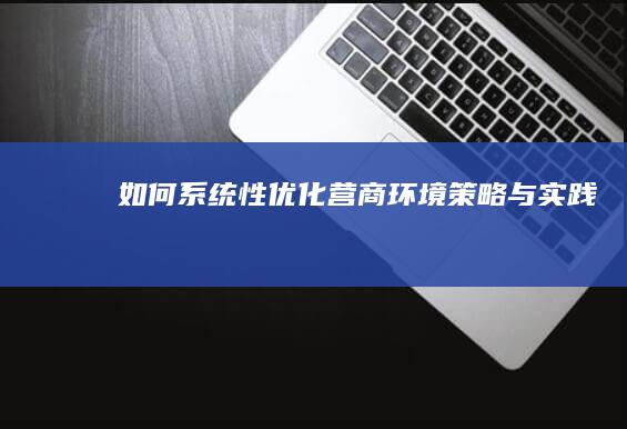 如何系统性优化营商环境：策略与实践