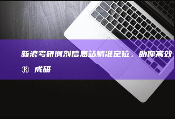 新浪考研调剂信息站：精准定位，助你高效完成研究生调剂