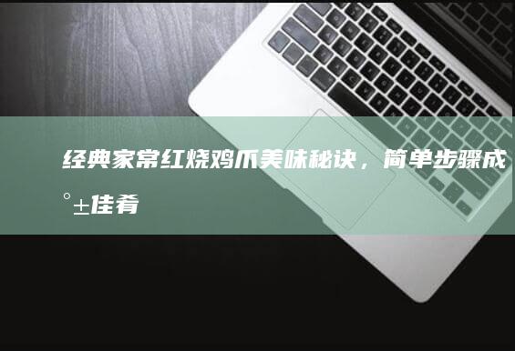 经典家常：红烧鸡爪美味秘诀，简单步骤成就佳肴